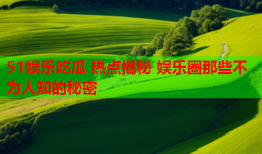 51娱乐吃瓜 热点揭秘 娱乐圈那些不为人知的秘密