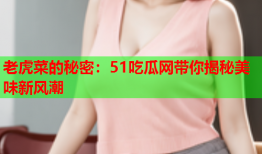老虎菜的秘密：51吃瓜网带你揭秘美味新风潮