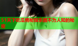 51天下吃瓜揭秘娱乐圈不为人知的秘密