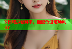 今日吃瓜新鲜事，谁能逃过这场风波？