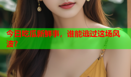 今日吃瓜新鲜事，谁能逃过这场风波？