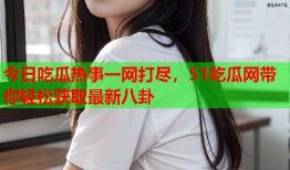 今日吃瓜热事一网打尽，51吃瓜网带你轻松获取最新八卦