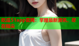 吃瓜51app官网：掌握最新资讯，尽在指尖