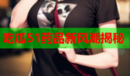 吃瓜51药品新风潮揭秘