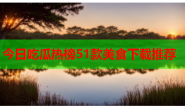 今日吃瓜热榜51款美食下载推荐