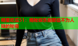 明星吃瓜51：揭秘娱乐圈那些不为人知的秘密
