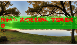 娱乐51：实时吃瓜爆料，掌握明星动态