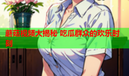 蘑菇视频大揭秘 吃瓜群众的欢乐时刻