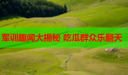 军训趣闻大揭秘 吃瓜群众乐翻天