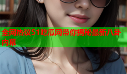 全网热议51吃瓜网带你揭秘最新八卦内幕