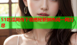 51吃瓜网传下载揭秘新鲜热闻一网打尽