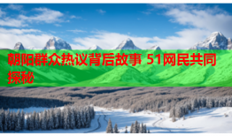 朝阳群众热议背后故事 51网民共同探秘