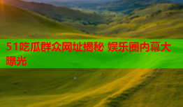 51吃瓜群众网址揭秘 娱乐圈内幕大曝光