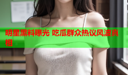 明星黑料曝光 吃瓜群众热议风波真相