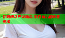 朝阳群众热议新瓜 事件背后的真相揭秘