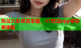 热议八卦尽在掌握，51吃瓜app等你来体验