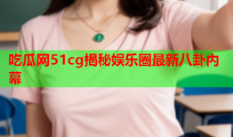 吃瓜网51cg揭秘娱乐圈最新八卦内幕