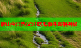 唐山今日热议51吃瓜事件真相揭秘