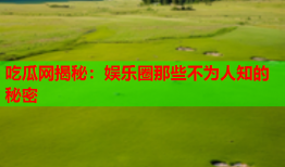 吃瓜网揭秘：娱乐圈那些不为人知的秘密