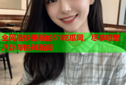 全网最快更新的51吃瓜网，尽享明星八卦与热辣新闻