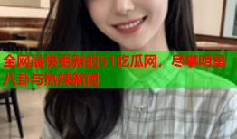 全网最快更新的51吃瓜网，尽享明星八卦与热辣新闻