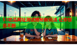 51吃瓜网址测试揭秘新玩法 让你惊喜不断