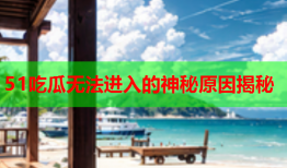51吃瓜无法进入的神秘原因揭秘