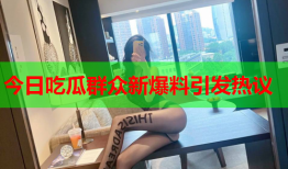 今日吃瓜群众新爆料引发热议