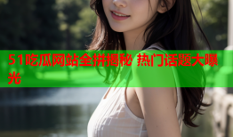 51吃瓜网站全拼揭秘 热门话题大曝光