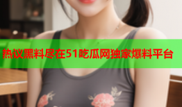 热议黑料尽在51吃瓜网独家爆料平台