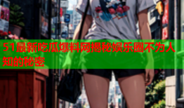 51最新吃瓜爆料网揭秘娱乐圈不为人知的秘密