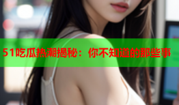 51吃瓜热潮揭秘：你不知道的那些事
