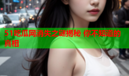 51吃瓜网消失之谜揭秘 你不知道的真相
