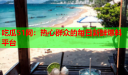 吃瓜51网：热心群众的每日新鲜爆料平台