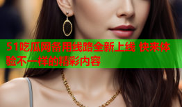 51吃瓜网备用线路全新上线 快来体验不一样的精彩内容