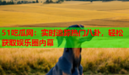 51吃瓜网：实时追踪热门八卦，轻松获取娱乐圈内幕