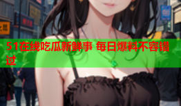 51在线吃瓜新鲜事 每日爆料不容错过