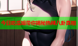 今日吃瓜姐带你揭秘热辣八卦真相