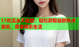 51吃瓜永不迷路：轻松获取最新热点资讯，尽享娱乐生活