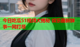 今日吃瓜51视频大揭秘 娱乐圈新鲜事一网打尽