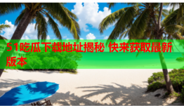 51吃瓜下载地址揭秘 快来获取最新版本
