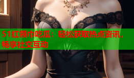 51红领巾吃瓜：轻松获取热点资讯，畅享社交互动