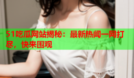51吃瓜网站揭秘：最新热闻一网打尽，快来围观