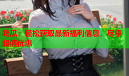 吃瓜：轻松获取最新福利信息，尽享超值优惠