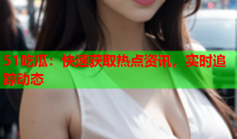 51吃瓜：快速获取热点资讯，实时追踪动态