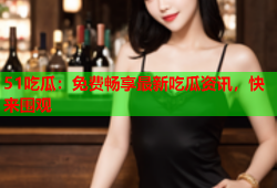 51吃瓜：免费畅享最新吃瓜资讯，快来围观