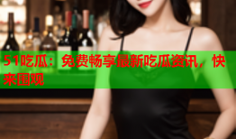 51吃瓜：免费畅享最新吃瓜资讯，快来围观