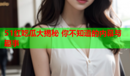 51红吃瓜大揭秘 你不知道的内幕与趣事