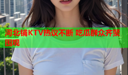 河北铺KTV热议不断 吃瓜群众齐聚围观