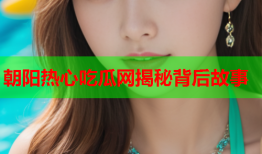 朝阳热心吃瓜网揭秘背后故事